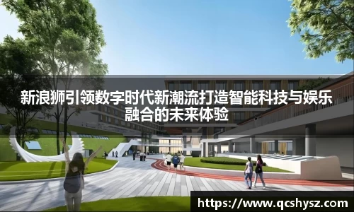 新浪狮引领数字时代新潮流打造智能科技与娱乐融合的未来体验